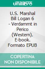 U.S. Marshal Bill Logan 6 - Verdammt in Perico (Western). E-book. Formato EPUB ebook di Pete Hackett