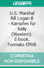 U.S. Marshal Bill Logan 8 - Kämpfen für Kelly (Western). E-book. Formato EPUB