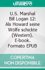 U.S. Marshal Bill Logan 12: Als Howard seine Wölfe schickte (Western). E-book. Formato EPUB