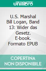 U.S. Marshal Bill Logan, Band 13: Wider das Gesetz. E-book. Formato EPUB ebook di Pete Hackett