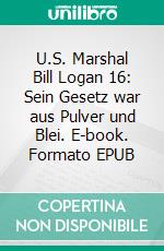 U.S. Marshal Bill Logan 16: Sein Gesetz war aus Pulver und Blei. E-book. Formato EPUB ebook di Pete Hackett