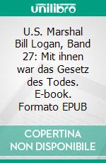 U.S. Marshal Bill Logan, Band 27: Mit ihnen war das Gesetz des Todes. E-book. Formato EPUB