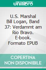 U.S. Marshal Bill Logan, Band 37: Verdammt am Rio Bravo. E-book. Formato EPUB