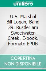 U.S. Marshal Bill Logan, Band 39: Rustler am Sweetwater Creek. E-book. Formato EPUB ebook di Pete Hackett