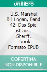 U.S. Marshal Bill Logan, Band 42: Das Spiel ist aus, Sheriff. E-book. Formato EPUB ebook di Pete Hackett