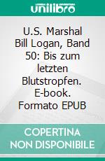 U.S. Marshal Bill Logan, Band 50: Bis zum letzten Blutstropfen. E-book. Formato EPUB ebook di Pete Hackett