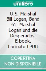 U.S. Marshal Bill Logan, Band 61: Marshal Logan und die Desperados. E-book. Formato EPUB ebook di Pete Hackett