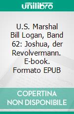 U.S. Marshal Bill Logan, Band 62: Joshua, der Revolvermann. E-book. Formato EPUB ebook di Pete Hackett