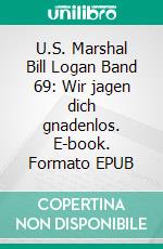 U.S. Marshal Bill Logan Band 69: Wir jagen dich gnadenlos. E-book. Formato EPUB ebook di Pete Hackett