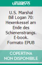 U.S. Marshal Bill Logan 70: Hexenkessel am Ende des Schienenstrangs. E-book. Formato EPUB