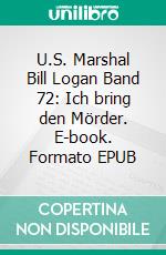 U.S. Marshal Bill Logan Band 72: Ich bring den Mörder. E-book. Formato EPUB ebook di Pete Hackett