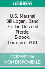 U.S. Marshal Bill Logan, Band 75: Ein Dutzend Pferde. E-book. Formato EPUB ebook di Pete Hackett