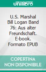 U.S. Marshal Bill Logan Band 76: Aus alter Freundschaft. E-book. Formato EPUB