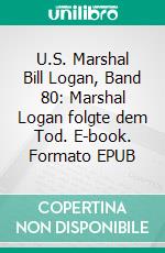 U.S. Marshal Bill Logan, Band 80: Marshal Logan folgte dem Tod. E-book. Formato EPUB