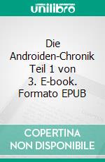 Die Androiden-Chronik Teil 1 von 3. E-book. Formato EPUB ebook