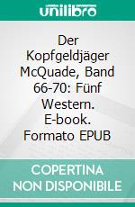 Der Kopfgeldjäger McQuade, Band 66-70: Fünf Western. E-book. Formato EPUB ebook di Pete Hackett