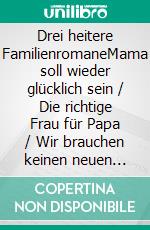 Drei heitere FamilienromaneMama soll wieder glücklich sein / Die richtige Frau für Papa / Wir brauchen keinen neuen Papi. E-book. Formato EPUB ebook di Anna Martach