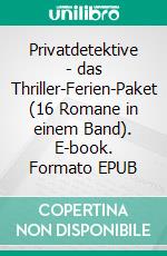 Privatdetektive - das Thriller-Ferien-Paket (16 Romane in einem Band). E-book. Formato EPUB ebook