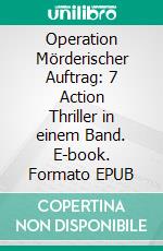 Operation Mörderischer Auftrag: 7 Action Thriller in einem Band. E-book. Formato EPUB ebook