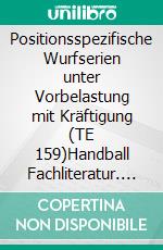 Positionsspezifische Wurfserien unter Vorbelastung mit Kräftigung (TE 159)Handball Fachliteratur. E-book. Formato EPUB ebook di Jörg Madinger