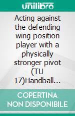 Acting against the defending wing position player with a physically stronger pivot (TU 17)Handball technical literature. E-book. Formato EPUB ebook