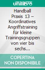 Handball Praxis 13 – Koordinatives Angriffstraining für kleine Trainingsgruppen von vier bis sechs SpielernHandball Fachliteratur. E-book. Formato PDF ebook