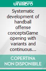 Systematic development of handball offense conceptsGame opening with variants and continuous playing options. E-book. Formato PDF ebook