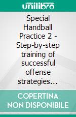 Special Handball Practice 2 - Step-by-step training of successful offense strategies against the 6-0 defense system. E-book. Formato EPUB ebook