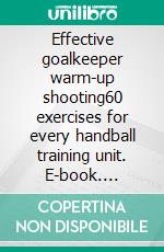 Effective goalkeeper warm-up shooting60 exercises for every handball training unit. E-book. Formato EPUB ebook