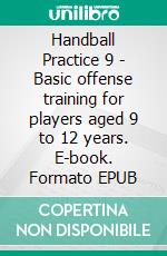 Handball Practice 9 - Basic offense training for players aged 9 to 12 years. E-book. Formato EPUB ebook