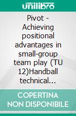 Pivot - Achieving positional advantages in small-group team play (TU 12)Handball technical literature. E-book. Formato PDF ebook