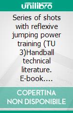 Series of shots with reflexive jumping power training (TU 3)Handball technical literature. E-book. Formato PDF ebook