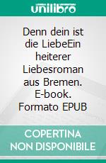 Denn dein ist die LiebeEin heiterer Liebesroman aus Bremen. E-book. Formato EPUB