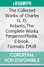 The Collected Works of  Charles G. D. Roberts,The Complete Works PergamonMedia. E-book. Formato EPUB ebook