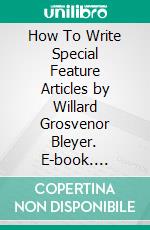 How To Write Special Feature Articles by Willard Grosvenor Bleyer. E-book. Formato EPUB ebook