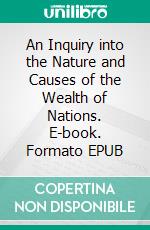 An Inquiry into the Nature and Causes of the Wealth of Nations. E-book. Formato EPUB ebook