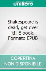 Shakespeare is dead, get over it!. E-book. Formato EPUB ebook