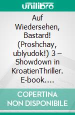 Auf Wiedersehen, Bastard! (Proshchay, ublyudok!) 3 – Showdown in KroatienThriller. E-book. Formato EPUB ebook