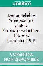 Der ungeliebte Amadeus und andere Kriminalgeschichten. E-book. Formato EPUB ebook