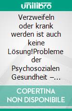 Verzweifeln oder krank werden ist auch keine Lösung!Probleme der Psychosozialen Gesundheit – Mögliche Lösungskonzepte. E-book. Formato EPUB