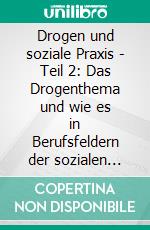 Drogen und soziale Praxis - Teil 2: Das Drogenthema und wie es in Berufsfeldern der sozialen Arbeit auftaucht. E-book. Formato EPUB ebook