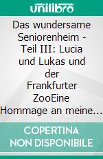 Das wundersame Seniorenheim - Teil III: Lucia und Lukas und der Frankfurter ZooEine Hommage an meine Heimatstadt Frankfurt am Main. E-book. Formato EPUB ebook