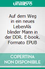 Auf dem Weg in ein neues LebenAls blinder Mann in der DDR. E-book. Formato EPUB ebook di Thomas Löffler