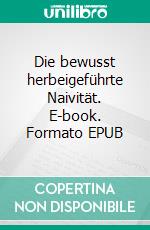 Die bewusst herbeigeführte Naivität. E-book. Formato EPUB ebook