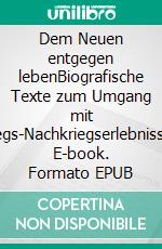 Dem Neuen entgegen lebenBiografische Texte zum Umgang mit Kriegs-Nachkriegserlebnissen. E-book. Formato EPUB ebook di Erny Hildebrand