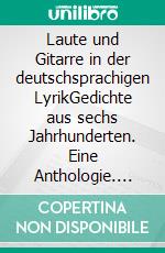 Laute und Gitarre in der deutschsprachigen LyrikGedichte aus sechs Jahrhunderten. Eine Anthologie. E-book. Formato EPUB