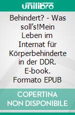 Behindert? - Was soll’s!Mein Leben im Internat für Körperbehinderte in der DDR. E-book. Formato EPUB