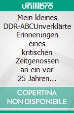 Mein kleines DDR-ABCUnverklärte Erinnerungen eines kritischen Zeitgenossen an ein vor 25 Jahren verschwundenes Land. E-book. Formato EPUB ebook