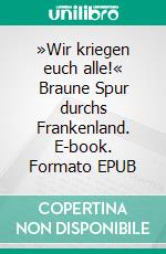 »Wir kriegen euch alle!« Braune Spur durchs Frankenland. E-book. Formato EPUB ebook