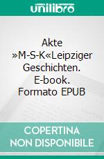 Akte »M-S-K«Leipziger Geschichten. E-book. Formato EPUB